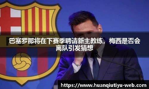巴塞罗那将在下赛季聘请新主教练，梅西是否会离队引发猜想