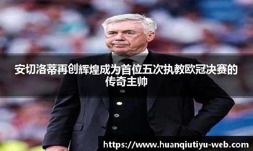 安切洛蒂再创辉煌成为首位五次执教欧冠决赛的传奇主帅